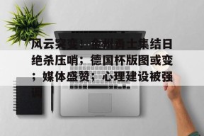 kaiyun app-风云突变！金州勇士集结日绝杀压哨；德国杯版图或变；媒体盛赞；心理建设被强调的简单介绍-kaiyun app